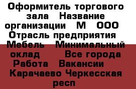 Оформитель торгового зала › Название организации ­ М2, ООО › Отрасль предприятия ­ Мебель › Минимальный оклад ­ 1 - Все города Работа » Вакансии   . Карачаево-Черкесская респ.
